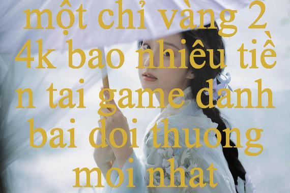 Khám Phá Thế Giới Cá Cược Trực Tuyến Hấp Dẫn Cùng Một Chỉ Vàng 24K Bao Nhiêu Tiền Hướng Dẫn Chi Tiết Và Kinh Nghiệm Chơi