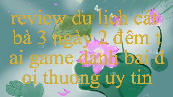 Khám Phá Thế Giới Ẩn Sau Review Du Lịch Cát Bà 3 Ngày 2 Đêm Hành Trình Tìm Hiểu Văn Hóa & Ứng Dụng