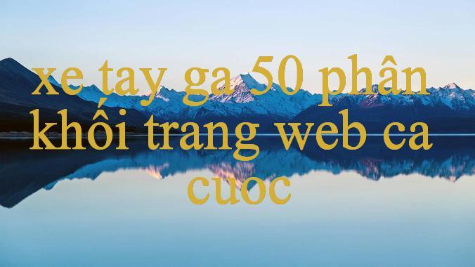 Khám Phá Xe Tay Ga 50 Phân Khối – Thiên Đường Giải Trí Đẳng Cấp